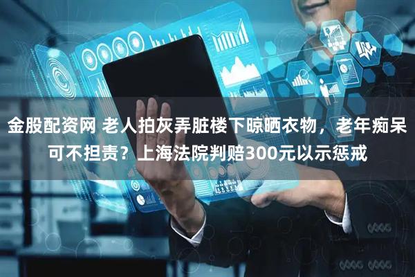 金股配资网 老人拍灰弄脏楼下晾晒衣物，老年痴呆可不担责？上海法院判赔300元以示惩戒