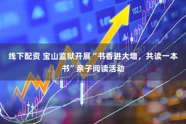 线下配资 宝山监狱开展“书香进大墙，共读一本书”亲子阅读活动