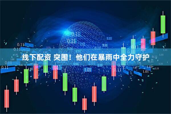线下配资 突围！他们在暴雨中全力守护
