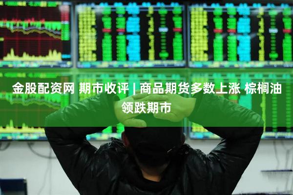 金股配资网 期市收评 | 商品期货多数上涨 棕榈油领跌期市