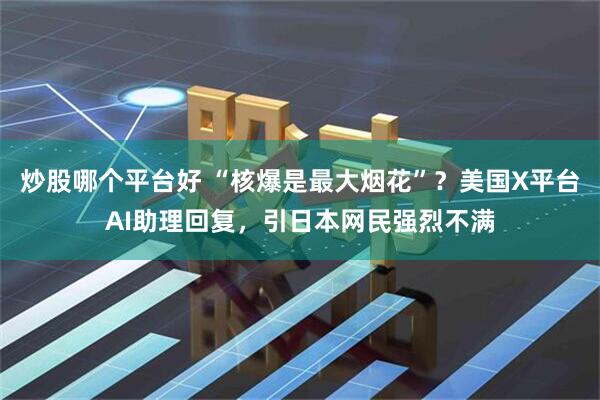 炒股哪个平台好 “核爆是最大烟花”？美国X平台AI助理回复，引日本网民强烈不满