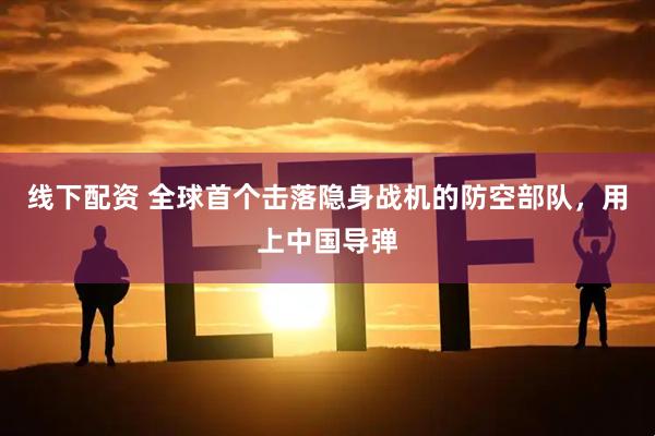 线下配资 全球首个击落隐身战机的防空部队，用上中国导弹