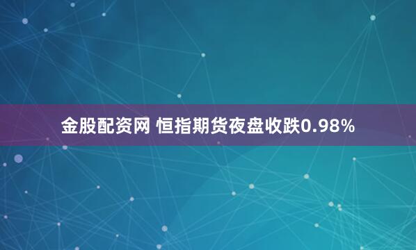 金股配资网 恒指期货夜盘收跌0.98%