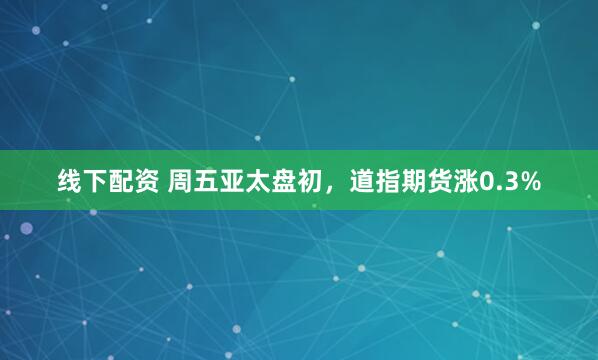 线下配资 周五亚太盘初，道指期货涨0.3%