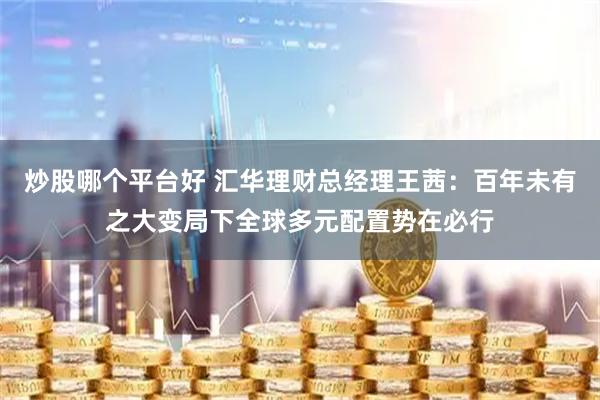 炒股哪个平台好 汇华理财总经理王茜：百年未有之大变局下全球多元配置势在必行