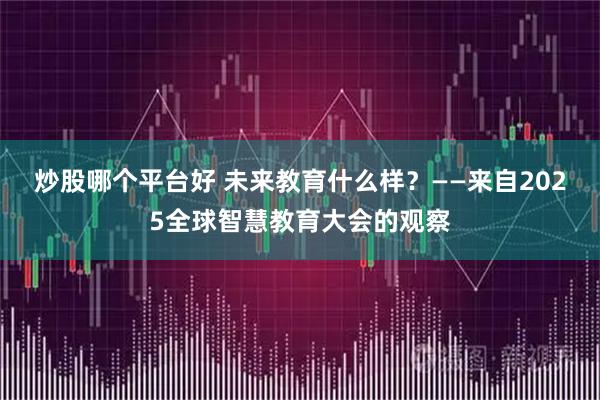 炒股哪个平台好 未来教育什么样？——来自2025全球智慧教育大会的观察
