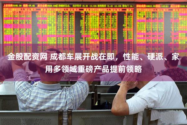 金股配资网 成都车展开战在即，性能、硬派、家用多领域重磅产品提前领略