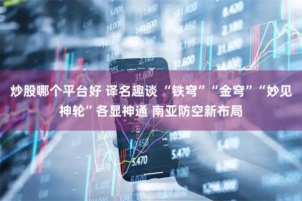 炒股哪个平台好 译名趣谈 “铁穹”“金穹”“妙见神轮”各显神通 南亚防空新布局