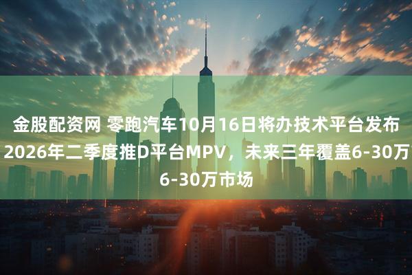 金股配资网 零跑汽车10月16日将办技术平台发布会，2026年二季度推D平台MPV，未来三年覆盖6-30万市场