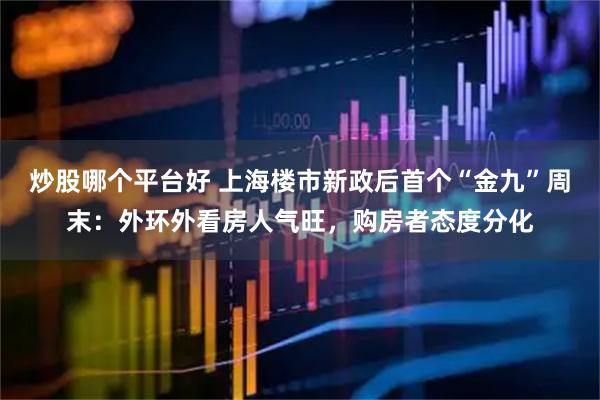 炒股哪个平台好 上海楼市新政后首个“金九”周末：外环外看房人气旺，购房者态度分化