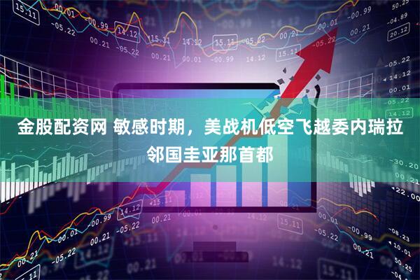 金股配资网 敏感时期，美战机低空飞越委内瑞拉邻国圭亚那首都