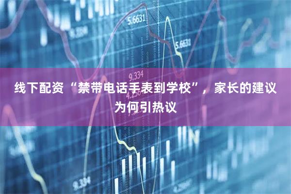 线下配资 “禁带电话手表到学校”，家长的建议为何引热议