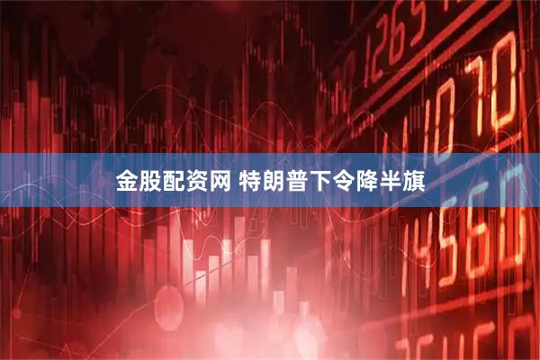 金股配资网 特朗普下令降半旗