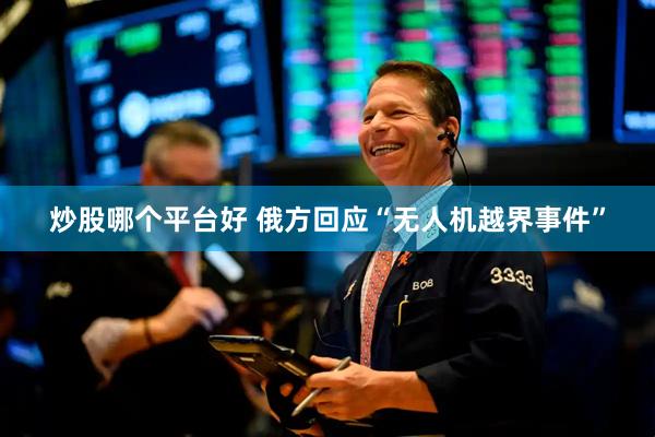 炒股哪个平台好 俄方回应“无人机越界事件”