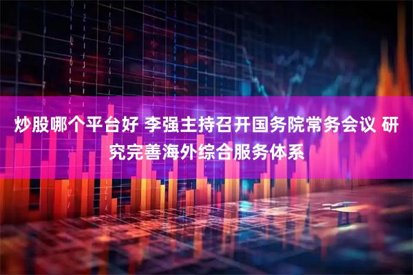 炒股哪个平台好 李强主持召开国务院常务会议 研究完善海外综合服务体系