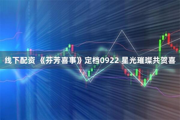 线下配资 《芬芳喜事》定档0922 星光璀璨共贺喜