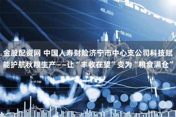 金股配资网 中国人寿财险济宁市中心支公司科技赋能护航秋粮生产——让“丰收在望”变为“粮食满仓”