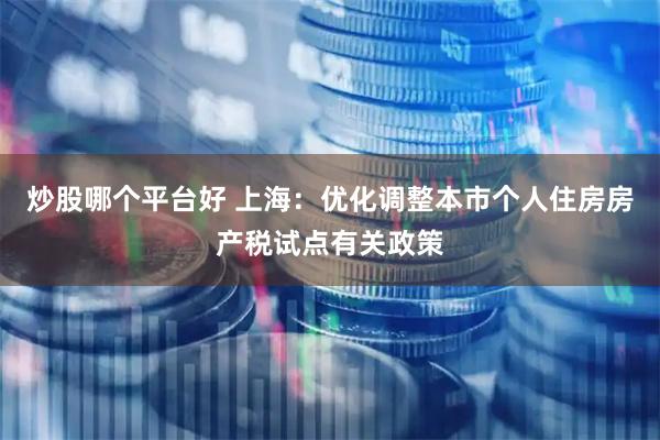 炒股哪个平台好 上海：优化调整本市个人住房房产税试点有关政策