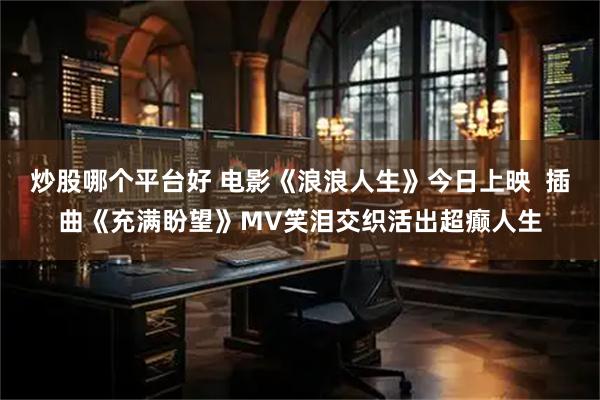 炒股哪个平台好 电影《浪浪人生》今日上映  插曲《充满盼望》MV笑泪交织活出超癫人生
