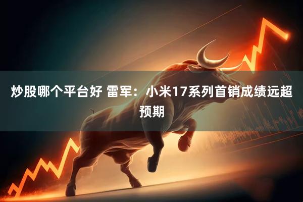 炒股哪个平台好 雷军：小米17系列首销成绩远超预期