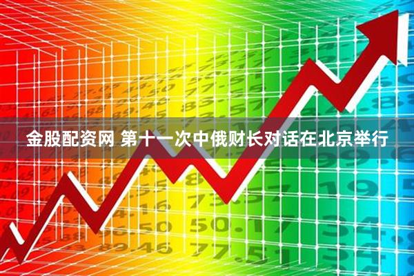 金股配资网 第十一次中俄财长对话在北京举行