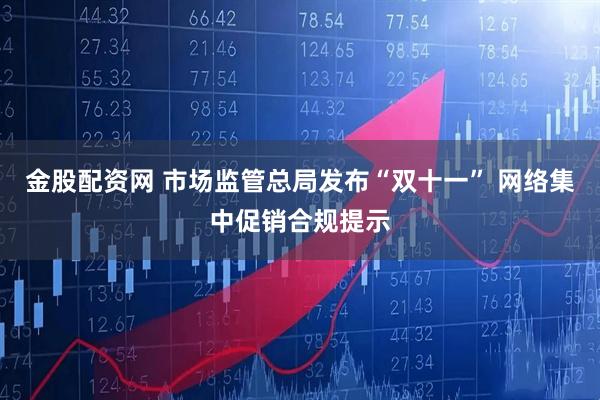 金股配资网 市场监管总局发布“双十一” 网络集中促销合规提示