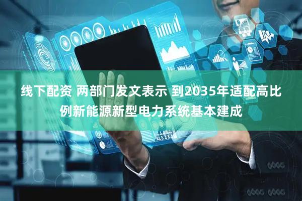 线下配资 两部门发文表示 到2035年适配高比例新能源新型电力系统基本建成