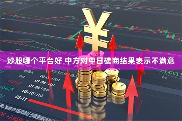 炒股哪个平台好 中方对中日磋商结果表示不满意