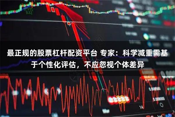 最正规的股票杠杆配资平台 专家:科学减重需基于个性化评估,不应忽视个体差异