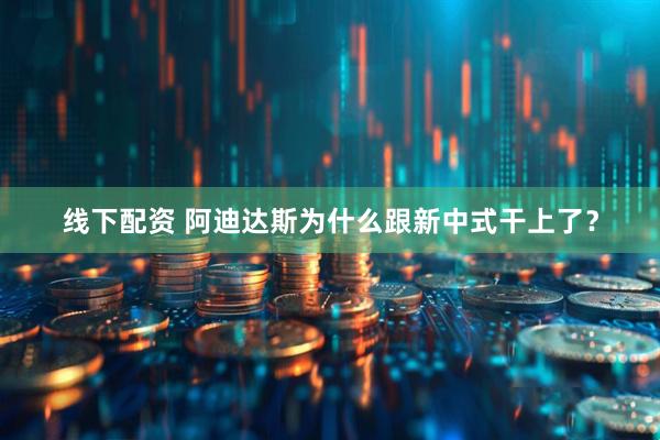 线下配资 阿迪达斯为什么跟新中式干上了?