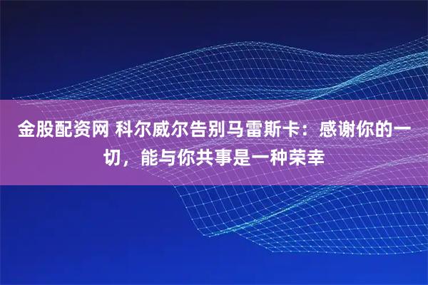 金股配资网 科尔威尔告别马雷斯卡：感谢你的一切，能与你共事是一种荣幸