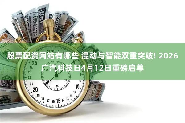 股票配资网站有哪些 混动与智能双重突破! 2026广汽科技日4月12日重磅启幕