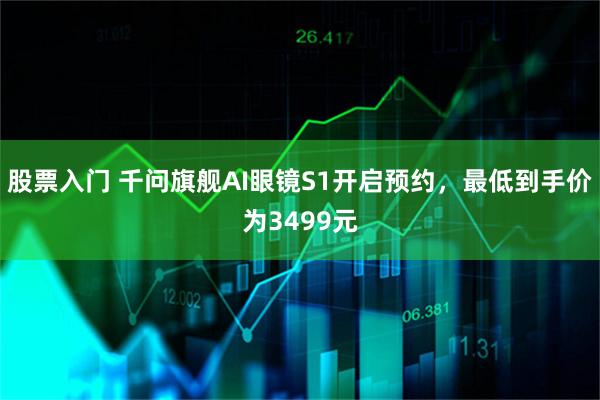 股票入门 千问旗舰AI眼镜S1开启预约，最低到手价为3499元