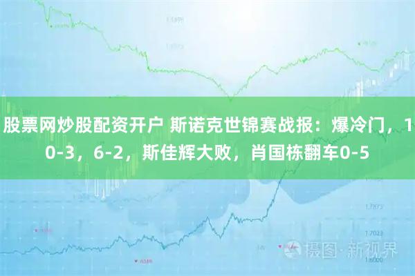 股票网炒股配资开户 斯诺克世锦赛战报：爆冷门，10-3，6-2，斯佳辉大败，肖国栋翻车0-5