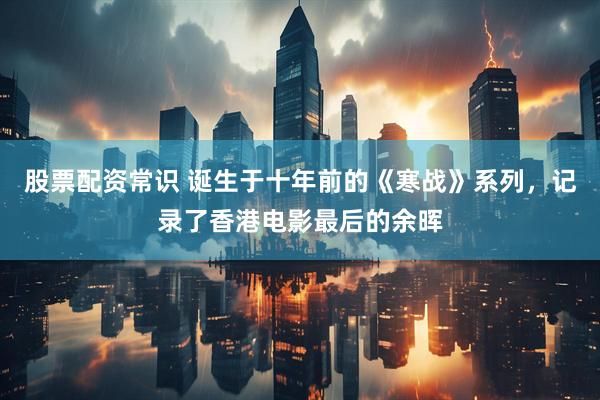 股票配资常识 诞生于十年前的《寒战》系列，记录了香港电影最后的余晖