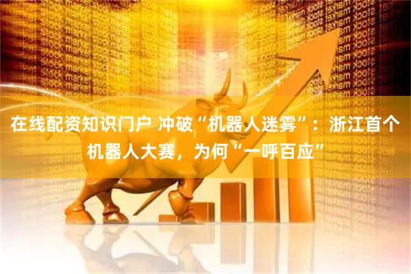 在线配资知识门户 冲破“机器人迷雾”：浙江首个机器人大赛，为何“一呼百应”