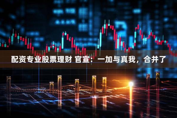 配资专业股票理财 官宣：一加与真我，合并了
