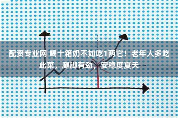 配资专业网 喝十箱奶不如吃1两它！老年人多吃此菜，腿脚有劲，安稳度夏天