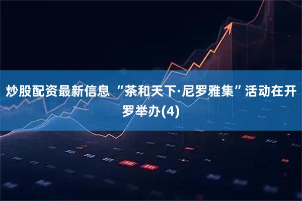 炒股配资最新信息 “茶和天下·尼罗雅集”活动在开罗举办(4)