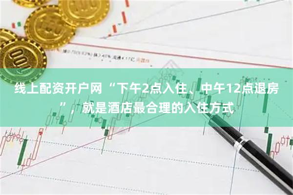 线上配资开户网 “下午2点入住、中午12点退房”，就是酒店最合理的入住方式