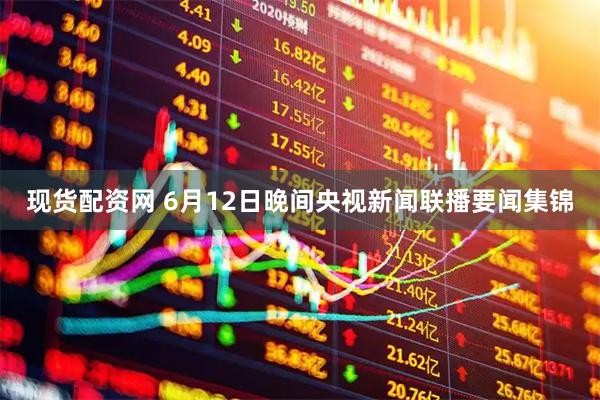 现货配资网 6月12日晚间央视新闻联播要闻集锦
