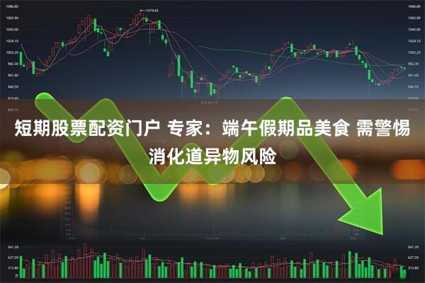 短期股票配资门户 专家：端午假期品美食 需警惕消化道异物风险