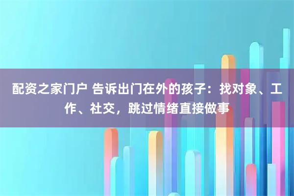 配资之家门户 告诉出门在外的孩子：找对象、工作、社交，跳过情绪直接做事
